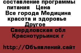 составление программы питания › Цена ­ 2 500 - Все города Медицина, красота и здоровье » Другое   . Свердловская обл.,Краснотурьинск г.